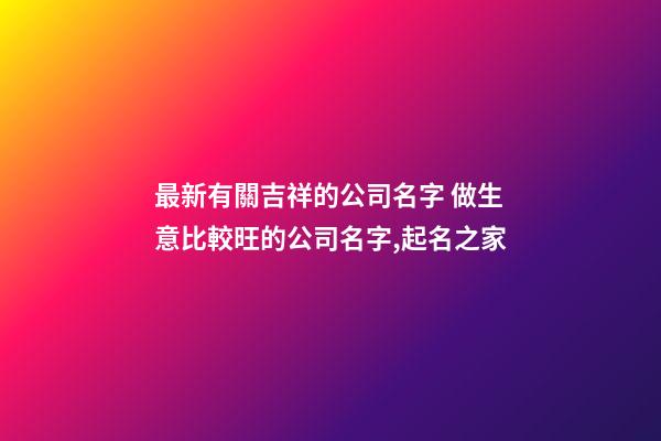 最新有關吉祥的公司名字 做生意比較旺的公司名字,起名之家